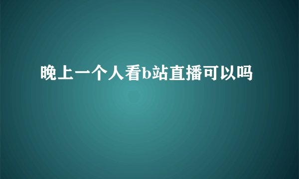 晚上一个人看b站直播可以吗
