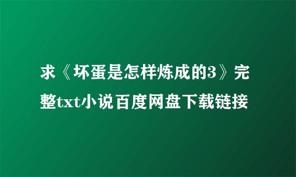求《坏蛋是怎样炼成的3》完整txt小说百度网盘下载链接