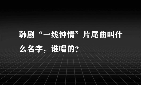 韩剧“一线钟情”片尾曲叫什么名字，谁唱的？