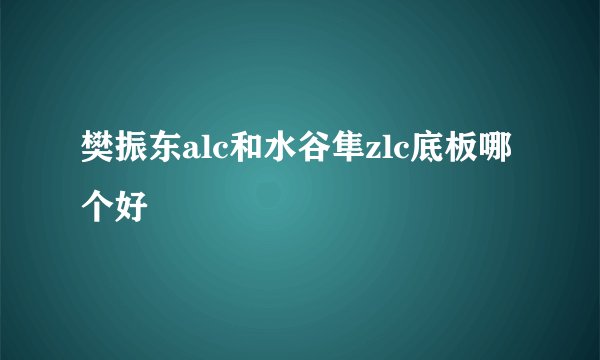 樊振东alc和水谷隼zlc底板哪个好