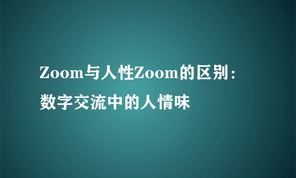 Zoom与人性Zoom的区别：数字交流中的人情味