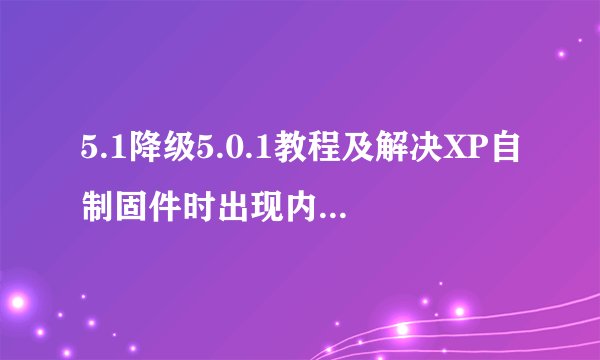 5.1降级5.0.1教程及解决XP自制固件时出现内存不足的方法