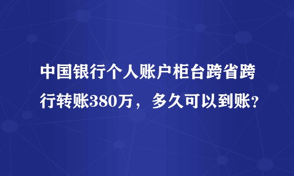 中国银行个人账户柜台跨省跨行转账380万，多久可以到账？