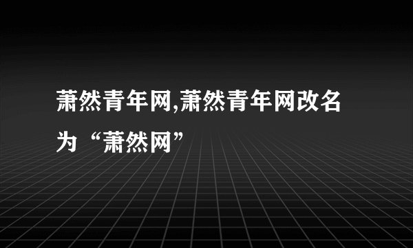 萧然青年网,萧然青年网改名为“萧然网”