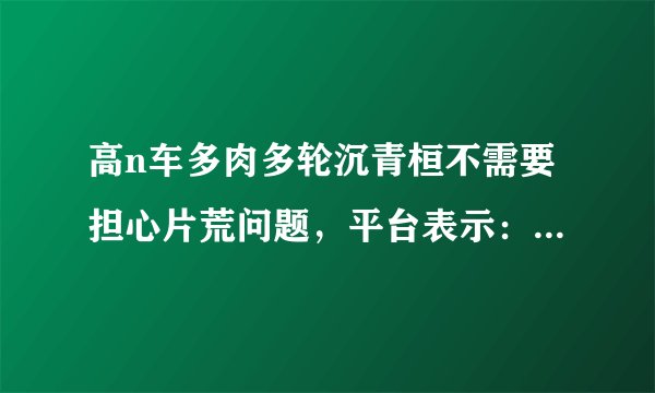 高n车多肉多轮沉青桓不需要担心片荒问题，平台表示：确实如此