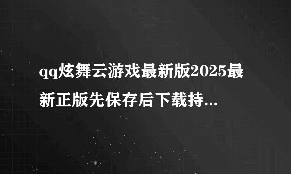 qq炫舞云游戏最新版2025最新正版先保存后下载持续更新不迷路完整版百度网盘链接获取