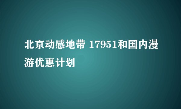北京动感地带 17951和国内漫游优惠计划