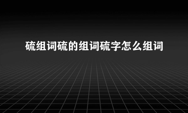硫组词硫的组词硫字怎么组词