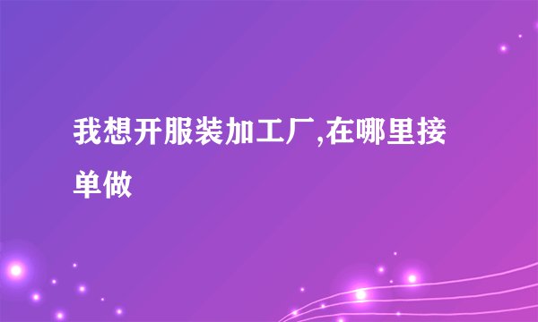 我想开服装加工厂,在哪里接单做