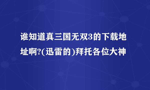 谁知道真三国无双3的下载地址啊?(迅雷的)拜托各位大神
