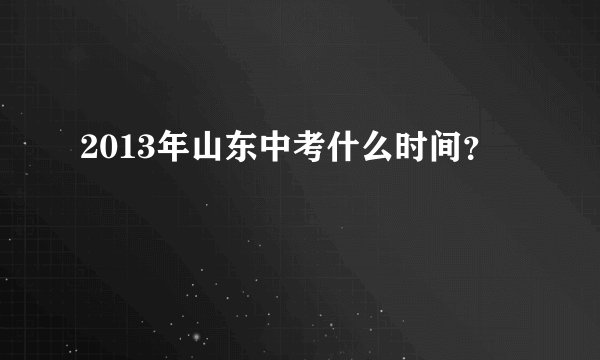 2013年山东中考什么时间？