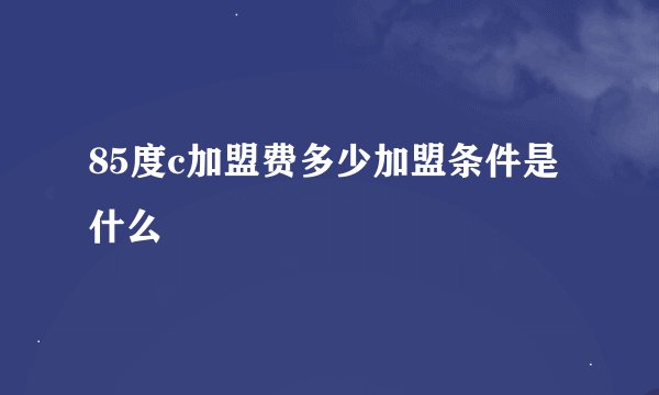 85度c加盟费多少加盟条件是什么