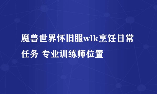 魔兽世界怀旧服wlk烹饪日常任务 专业训练师位置