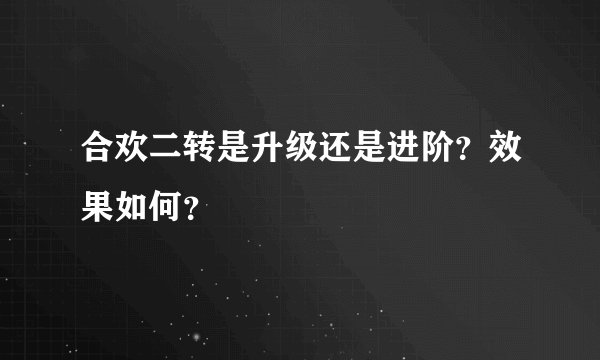 合欢二转是升级还是进阶？效果如何？