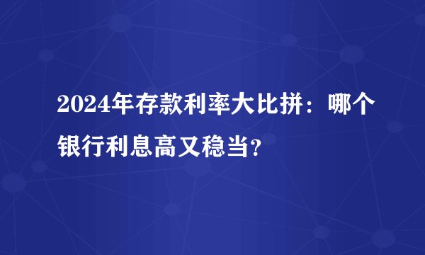 2024年存款利率大比拼：哪个银行利息高又稳当？