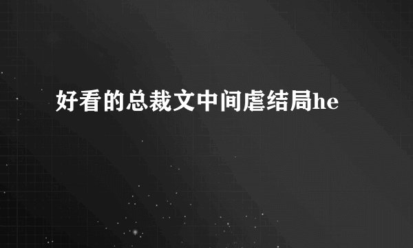 好看的总裁文中间虐结局he