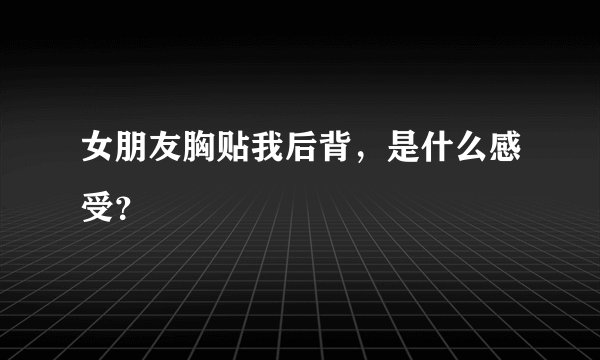 女朋友胸贴我后背，是什么感受？