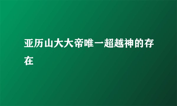亚历山大大帝唯一超越神的存在