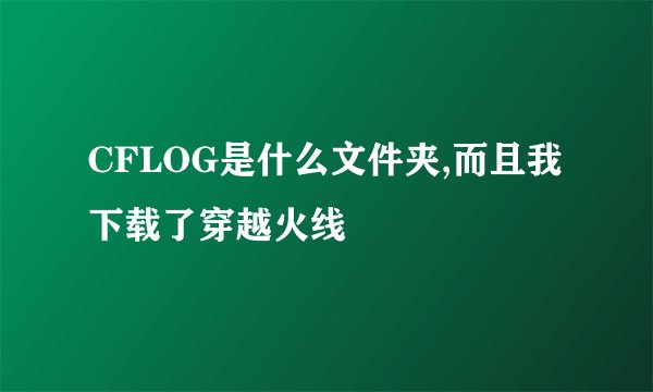 CFLOG是什么文件夹,而且我下载了穿越火线