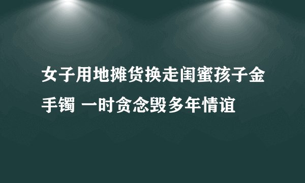 女子用地摊货换走闺蜜孩子金手镯 一时贪念毁多年情谊