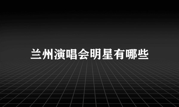 兰州演唱会明星有哪些