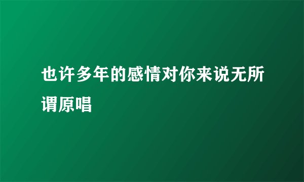 也许多年的感情对你来说无所谓原唱