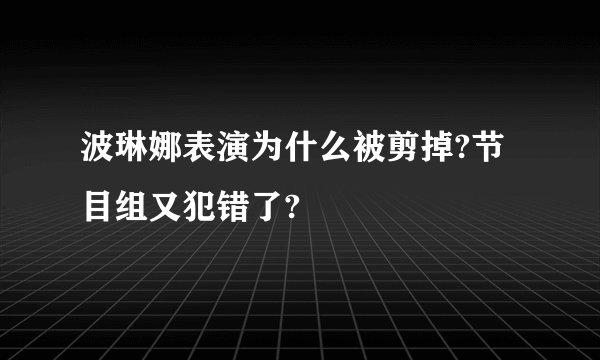 波琳娜表演为什么被剪掉?节目组又犯错了?