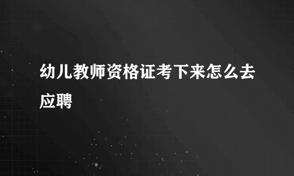 幼儿教师资格证考下来怎么去应聘
