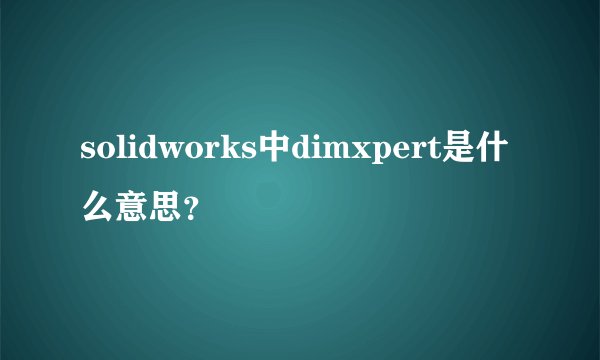 solidworks中dimxpert是什么意思？