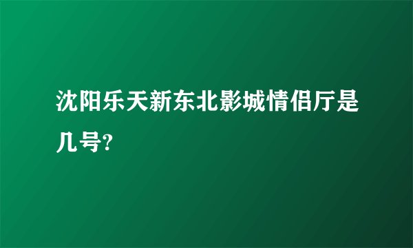沈阳乐天新东北影城情侣厅是几号?