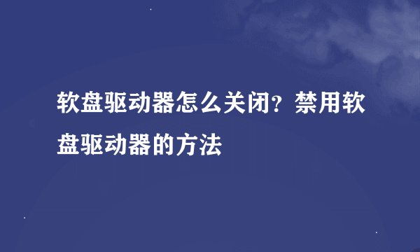 软盘驱动器怎么关闭？禁用软盘驱动器的方法
