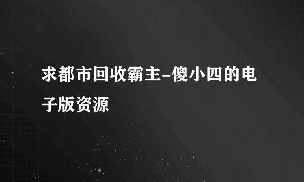 求都市回收霸主-傻小四的电子版资源