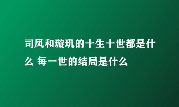 司凤和璇玑的十生十世都是什么 每一世的结局是什么