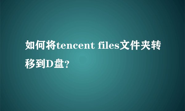如何将tencent files文件夹转移到D盘？