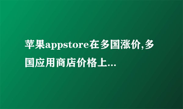 苹果appstore在多国涨价,多国应用商店价格上涨，你的购物清单需要重新考虑啦