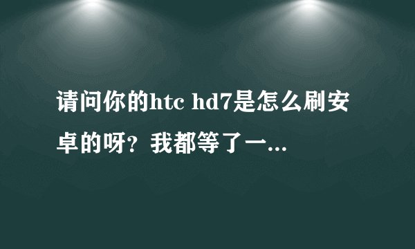 请问你的htc hd7是怎么刷安卓的呀？我都等了一年了，都没有刷成