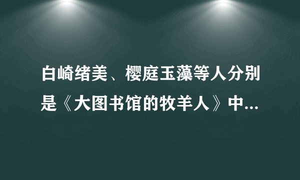 白崎绪美、樱庭玉藻等人分别是《大图书馆的牧羊人》中的哪个角色？