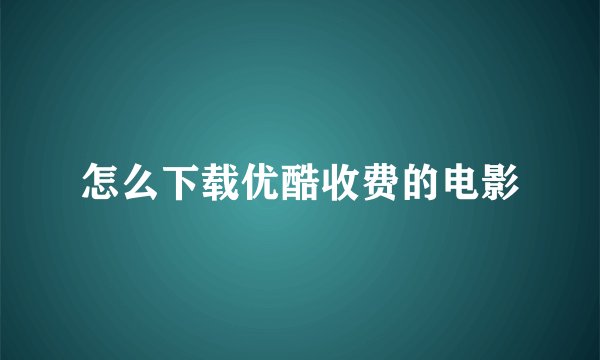 怎么下载优酷收费的电影