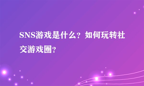 SNS游戏是什么？如何玩转社交游戏圈？