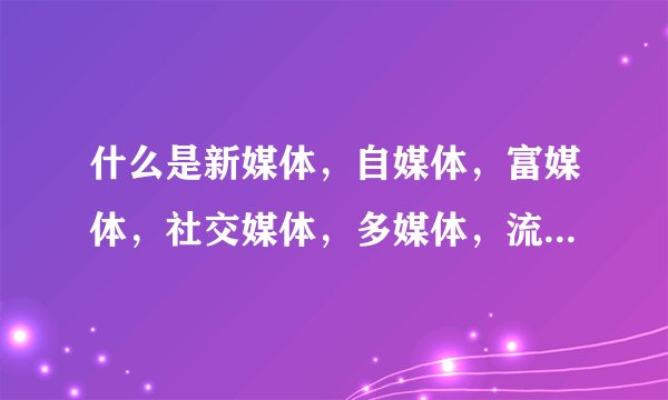 什么是新媒体,自媒体,富媒体,社交媒体,多媒体,流媒体,超媒体,数字媒体
