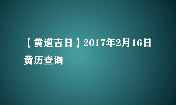【黄道吉日】2017年2月16日黄历查询
