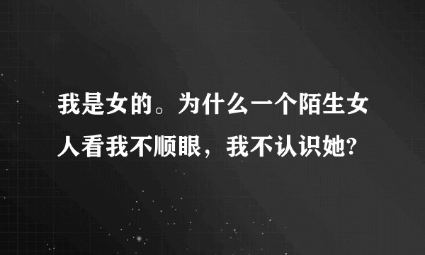 我是女的。为什么一个陌生女人看我不顺眼，我不认识她?