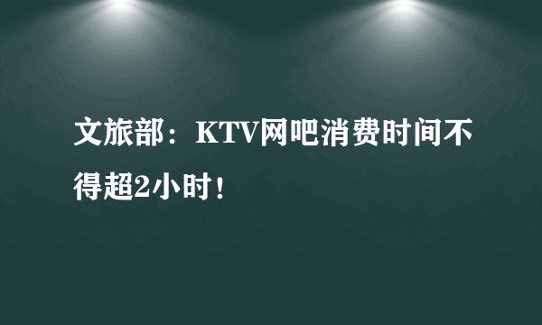 文旅部:KTV网吧消费时间不得超2小时!