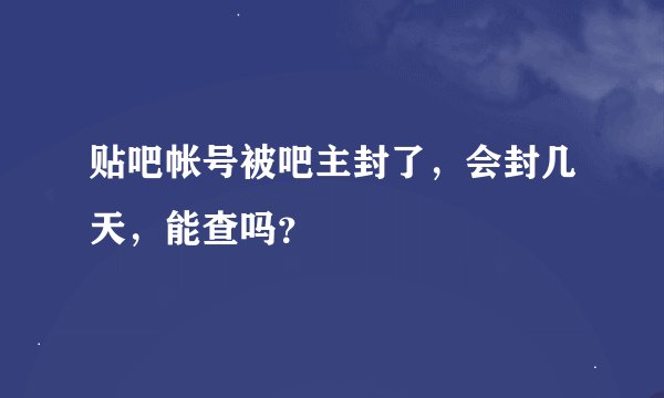 贴吧帐号被吧主封了，会封几天，能查吗？