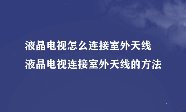 液晶电视怎么连接室外天线 液晶电视连接室外天线的方法