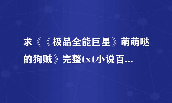 求《《极品全能巨星》萌萌哒的狗贼》完整txt小说百度网盘下载链接
