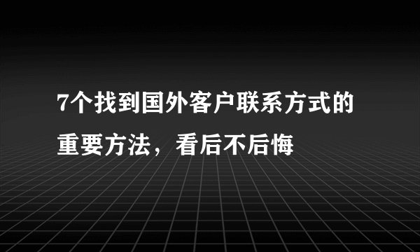 7个找到国外客户联系方式的重要方法,看后不后悔