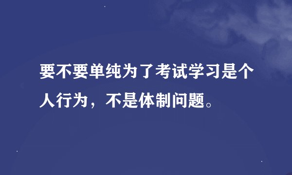 要不要单纯为了考试学习是个人行为，不是体制问题。