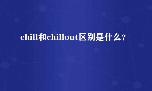 chill和chillout区别是什么？