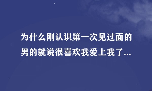 为什么刚认识第一次见过面的男的就说很喜欢我爱上我了。我怎么觉的有阴谋？